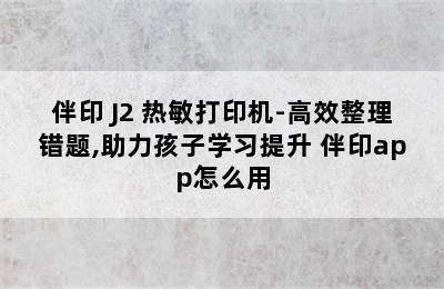 伴印 J2 热敏打印机-高效整理错题,助力孩子学习提升 伴印app怎么用